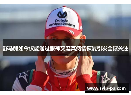 舒马赫如今仅能通过眼神交流其病情恢复引发全球关注