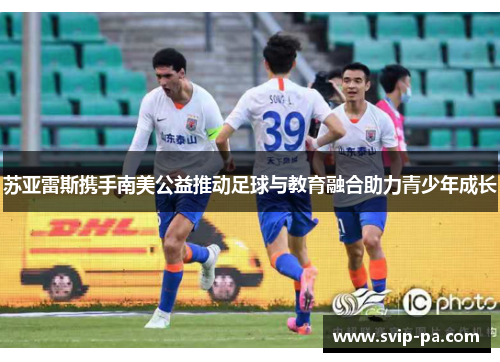 苏亚雷斯携手南美公益推动足球与教育融合助力青少年成长