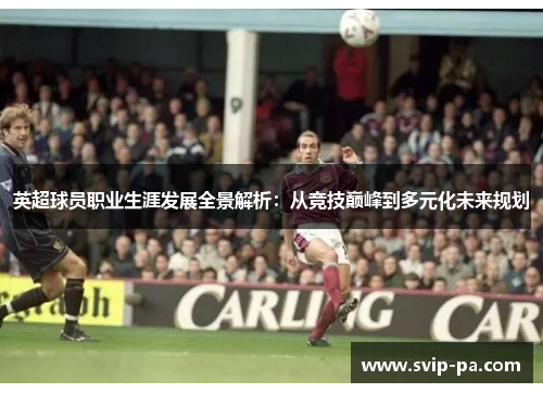 英超球员职业生涯发展全景解析:从竞技巅峰到多元化未来规划 英超球员职业生涯发展全景解析:从竞技巅峰到多元化未来规划