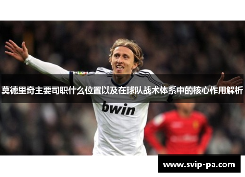 莫德里奇主要司职什么位置以及在球队战术体系中的核心作用解析