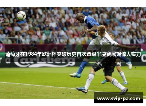 葡萄牙在1984年欧洲杯突破历史首次晋级半决赛展现惊人实力 葡萄牙在1984年欧洲杯突破历史首次晋级半决赛展现惊人实力