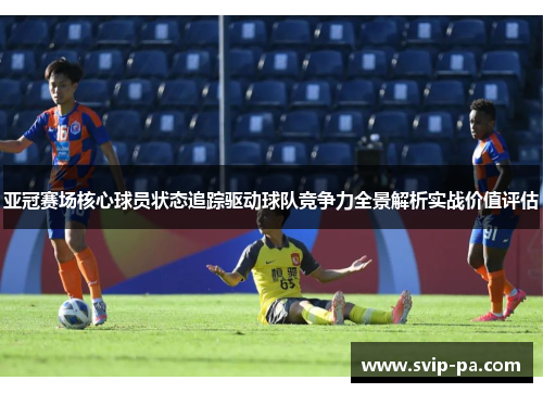 亚冠赛场核心球员状态追踪驱动球队竞争力全景解析实战价值评估 亚冠赛场核心球员状态追踪驱动球队竞争力全景解析实战价值评估