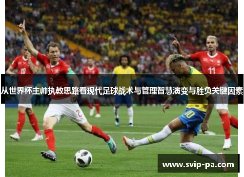 从世界杯主帅执教思路看现代足球战术与管理智慧演变与胜负关键因素 从世界杯主帅执教思路看现代足球战术与管理智慧演变与胜负关键因素