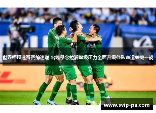 世界杯预选赛赛前速递 出线悬念拉满保级压力全面升级各队命运关键一战 世界杯预选赛赛前速递 出线悬念拉满保级压力全面升级各队命运关键一战