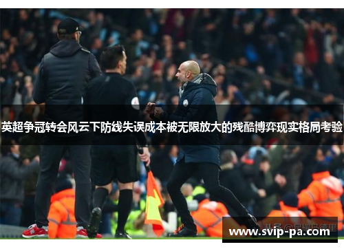 英超争冠转会风云下防线失误成本被无限放大的残酷博弈现实格局考验 英超争冠转会风云下防线失误成本被无限放大的残酷博弈现实格局考验