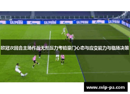 欧冠次回合主场作战无形压力考验豪门心态与应变能力与临场决策 欧冠次回合主场作战无形压力考验豪门心态与应变能力与临场决策