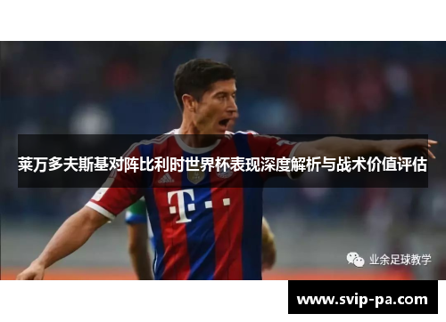 莱万多夫斯基对阵比利时世界杯表现深度解析与战术价值评估 莱万多夫斯基对阵比利时世界杯表现深度解析与战术价值评估