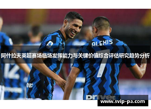 阿什拉夫英超赛场临场发挥能力与关键价值综合评估研究趋势分析 阿什拉夫英超赛场临场发挥能力与关键价值综合评估研究趋势分析