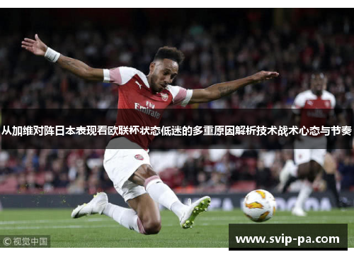 从加维对阵日本表现看欧联杯状态低迷的多重原因解析技术战术心态与节奏 从加维对阵日本表现看欧联杯状态低迷的多重原因解析技术战术心态与节奏