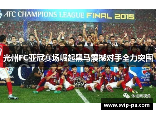 光州FC亚冠赛场崛起黑马震撼对手全力突围 光州FC亚冠赛场崛起黑马震撼对手全力突围