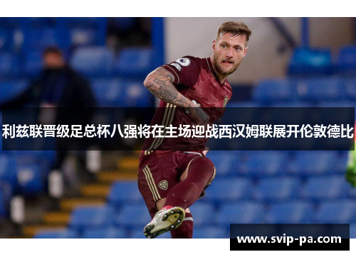 利兹联晋级足总杯八强将在主场迎战西汉姆联展开伦敦德比