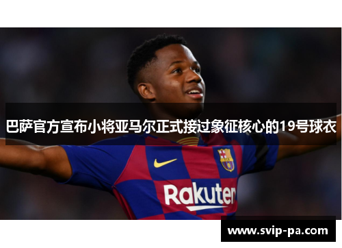 巴萨官方宣布小将亚马尔正式接过象征核心的19号球衣