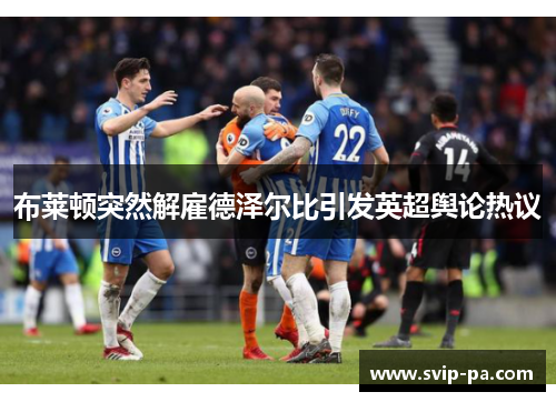 布莱顿突然解雇德泽尔比引发英超舆论热议