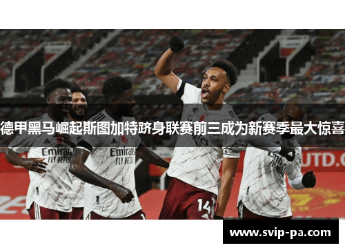 德甲黑马崛起斯图加特跻身联赛前三成为新赛季最大惊喜