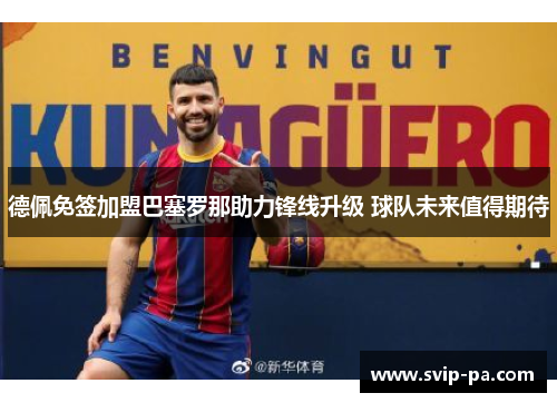 德佩免签加盟巴塞罗那助力锋线升级 球队未来值得期待 德佩免签加盟巴塞罗那助力锋线升级 球队未来值得期待