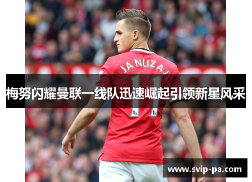 梅努闪耀曼联一线队迅速崛起引领新星风采