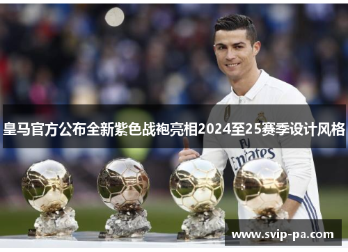 皇马官方公布全新紫色战袍亮相2024至25赛季设计风格