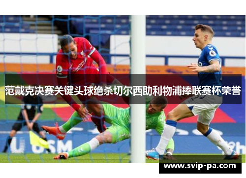 范戴克决赛关键头球绝杀切尔西助利物浦捧联赛杯荣誉 范戴克决赛关键头球绝杀切尔西助利物浦捧联赛杯荣誉
