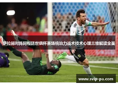 萨拉赫对阵阿根廷世俱杯赛场统治力战术技术心理三维解读全面