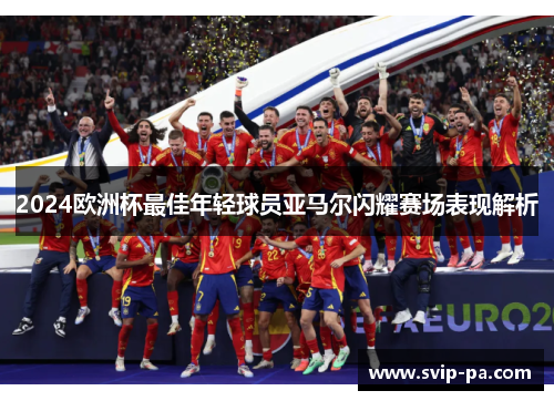 2024欧洲杯最佳年轻球员亚马尔闪耀赛场表现解析 2024欧洲杯最佳年轻球员亚马尔闪耀赛场表现解析