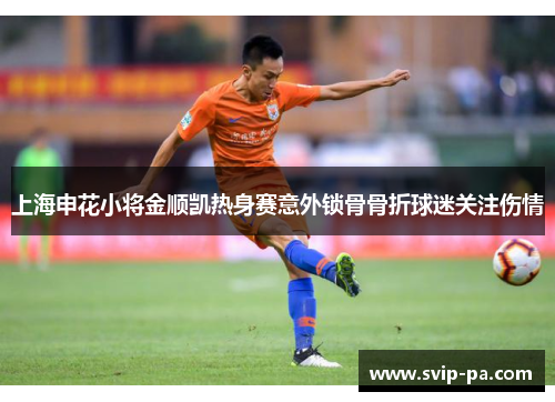 上海申花小将金顺凯热身赛意外锁骨骨折球迷关注伤情 上海申花小将金顺凯热身赛意外锁骨骨折球迷关注伤情