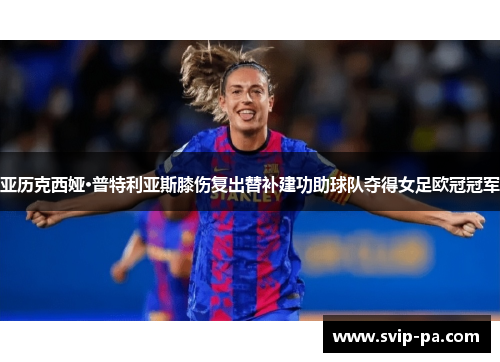 亚历克西娅·普特利亚斯膝伤复出替补建功助球队夺得女足欧冠冠军 亚历克西娅·普特利亚斯膝伤复出替补建功助球队夺得女足欧冠冠军