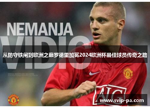 从防守铁闸到欧洲之巅罗德里加冕2024欧洲杯最佳球员传奇之路