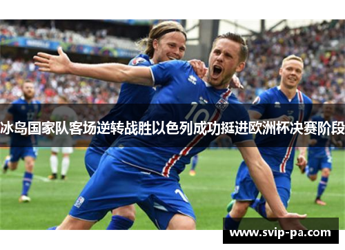 冰岛国家队客场逆转战胜以色列成功挺进欧洲杯决赛阶段