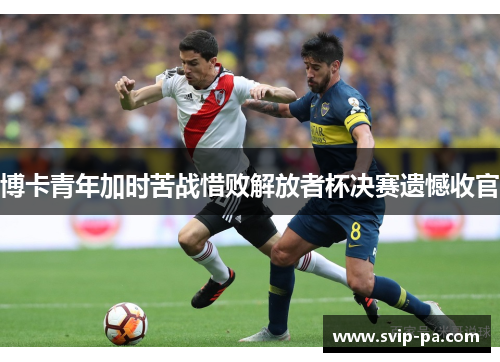 博卡青年加时苦战惜败解放者杯决赛遗憾收官