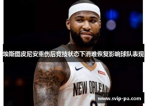 埃斯图皮尼安重伤后竞技状态下滑难恢复影响球队表现