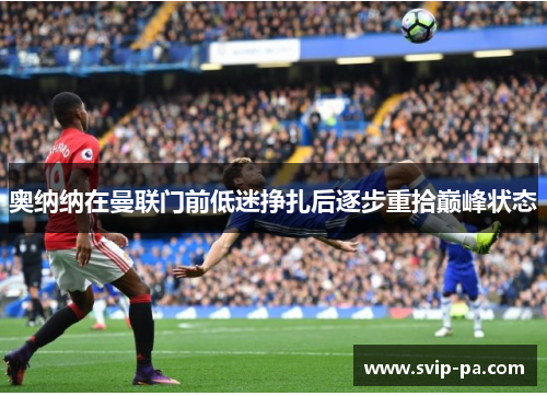 奥纳纳在曼联门前低迷挣扎后逐步重拾巅峰状态