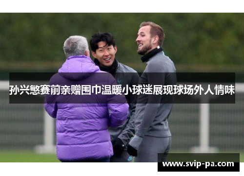 孙兴慜赛前亲赠围巾温暖小球迷展现球场外人情味