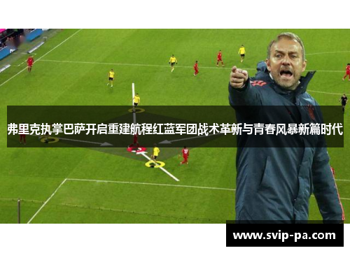 弗里克执掌巴萨开启重建航程红蓝军团战术革新与青春风暴新篇时代
