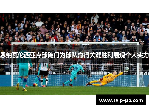 恩纳瓦伦西亚点球破门为球队赢得关键胜利展现个人实力