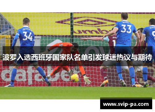 波罗入选西班牙国家队名单引发球迷热议与期待