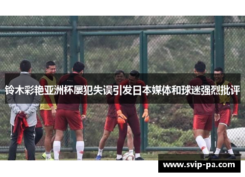 铃木彩艳亚洲杯屡犯失误引发日本媒体和球迷强烈批评