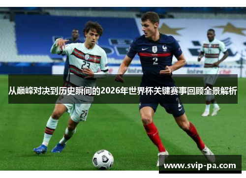 从巅峰对决到历史瞬间的2026年世界杯关键赛事回顾全景解析