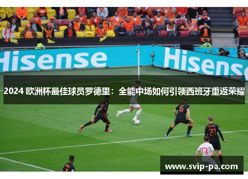 2024 欧洲杯最佳球员罗德里:全能中场如何引领西班牙重返荣耀 2024 欧洲杯最佳球员罗德里:全能中场如何引领西班牙重返荣耀