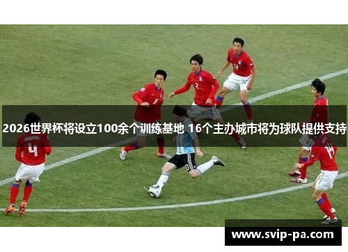 2026世界杯将设立100余个训练基地 16个主办城市将为球队提供支持 2026世界杯将设立100余个训练基地 16个主办城市将为球队提供支持
