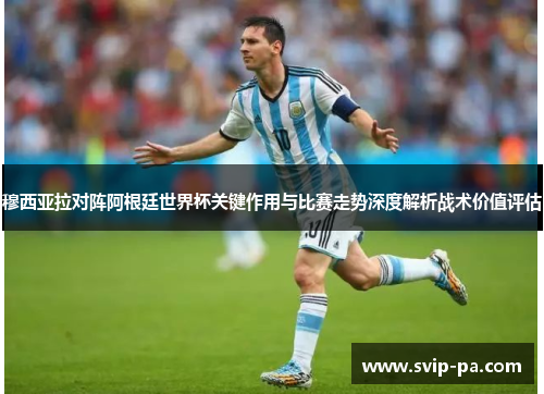 穆西亚拉对阵阿根廷世界杯关键作用与比赛走势深度解析战术价值评估