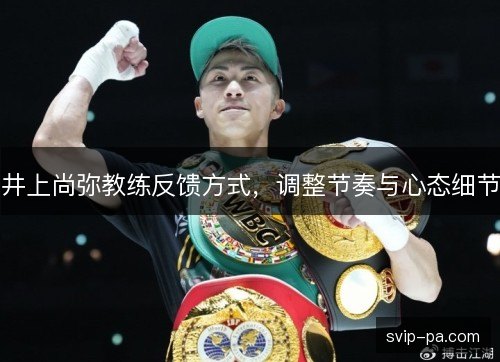 井上尚弥教练反馈方式,调整节奏与心态细节 井上尚弥教练反馈方式,调整节奏与心态细节