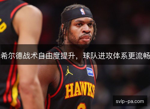 希尔德战术自由度提升，球队进攻体系更流畅