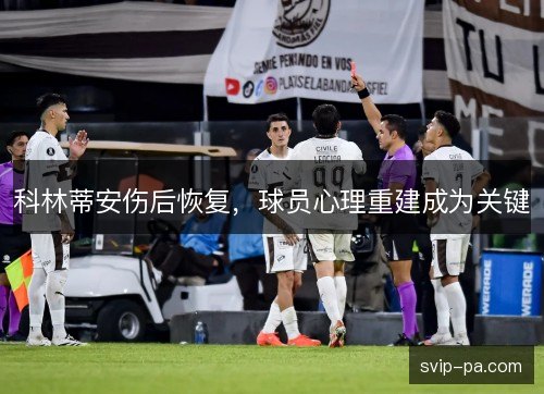 科林蒂安伤后恢复,球员心理重建成为关键 科林蒂安伤后恢复,球员心理重建成为关键