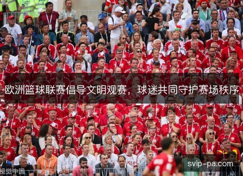 欧洲篮球联赛倡导文明观赛，球迷共同守护赛场秩序